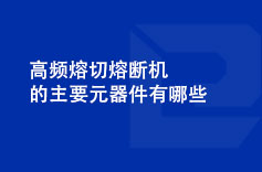 高频熔切熔断机的主要元器件有哪些 高频熔切熔断机的主要元器件有哪些