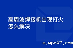 高周波焊接机出现打火的情况怎么解决 高周波焊接机出现打火的情况怎么解决