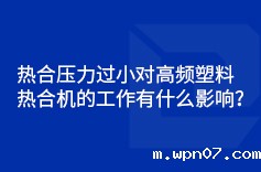 热合压力过小对高频塑料热合机的工作有什么影响? 热合压力过小对高频塑料热合机的工作有什么影响?