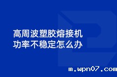 高周波塑胶熔接机功率不稳定怎么办 高周波塑胶熔接机功率不稳定怎么办